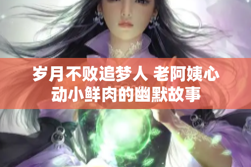 岁月不败追梦人 老阿姨心动小鲜肉的幽默故事