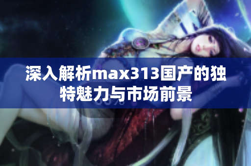 深入解析max313国产的独特魅力与市场前景