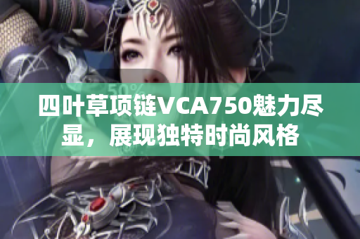 四叶草项链VCA750魅力尽显，展现独特时尚风格
