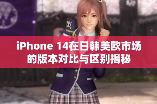 iPhone 14在日韩美欧市场的版本对比与区别揭秘