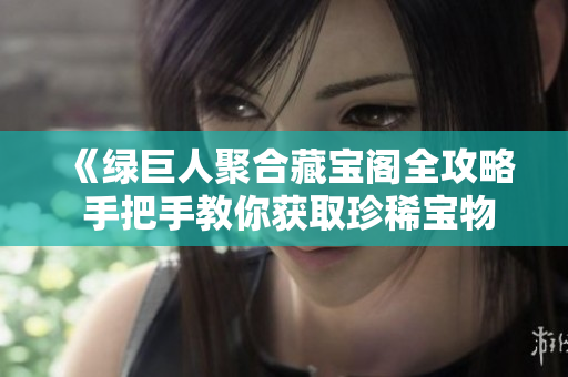 《绿巨人聚合藏宝阁全攻略 手把手教你获取珍稀宝物》