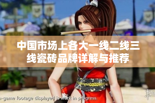 中国市场上各大一线二线三线瓷砖品牌详解与推荐