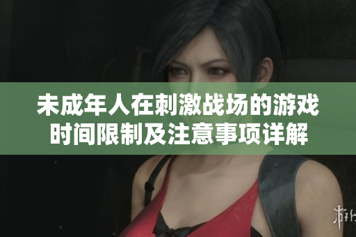 未成年人在刺激战场的游戏时间限制及注意事项详解
