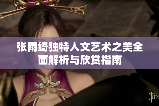 张雨绮独特人文艺术之美全面解析与欣赏指南