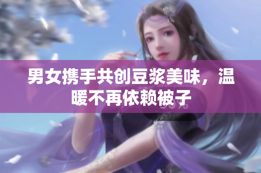 男女携手共创豆浆美味，温暖不再依赖被子