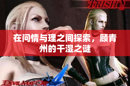在问情与理之间探索，顾青州的干湿之谜
