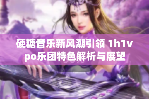 硬糖音乐新风潮引领 1h1vpo乐团特色解析与展望