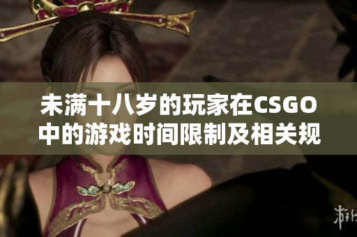 未满十八岁的玩家在CSGO中的游戏时间限制及相关规定解析