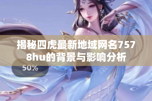 揭秘四虎最新地域网名7578hu的背景与影响分析