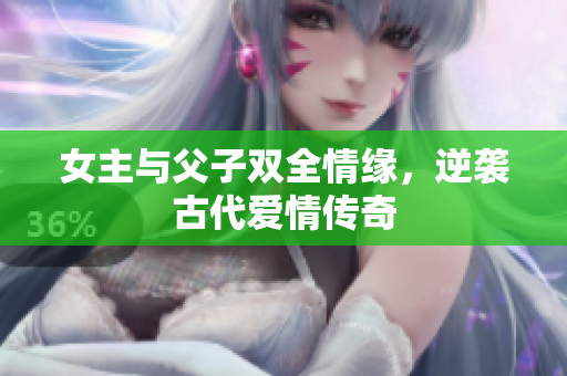 女主与父子双全情缘，逆袭古代爱情传奇