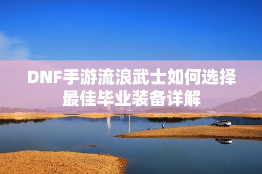 DNF手游流浪武士如何选择最佳毕业装备详解