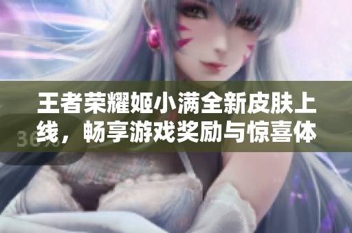 王者荣耀姬小满全新皮肤上线，畅享游戏奖励与惊喜体验
