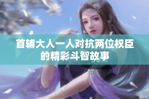 首辅大人一人对抗两位权臣的精彩斗智故事