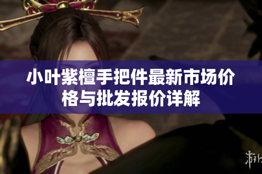 小叶紫檀手把件最新市场价格与批发报价详解