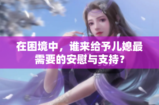 在困境中，谁来给予儿媳最需要的安慰与支持？
