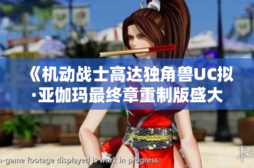 《机动战士高达独角兽UC拟·亚伽玛最终章重制版盛大上线》