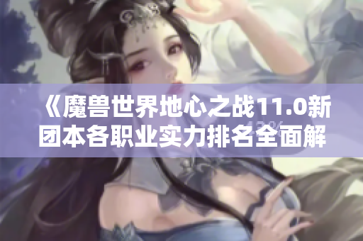 《魔兽世界地心之战11.0新团本各职业实力排名全面解析》