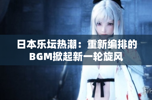 日本乐坛热潮：重新编排的BGM掀起新一轮旋风