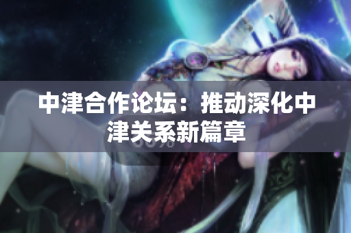 中津合作论坛：推动深化中津关系新篇章