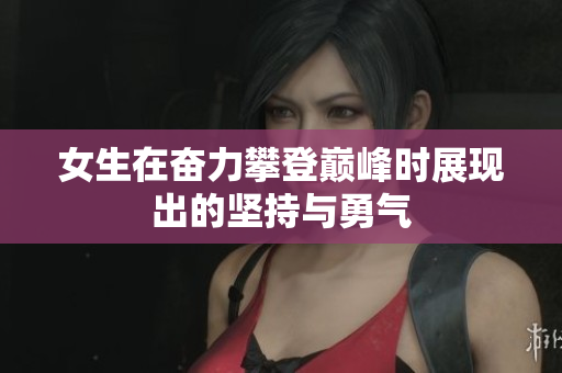 女生在奋力攀登巅峰时展现出的坚持与勇气