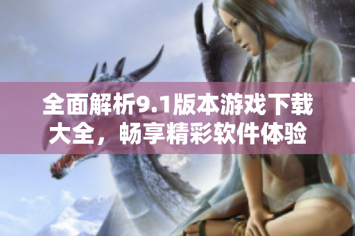 全面解析9.1版本游戏下载大全，畅享精彩软件体验
