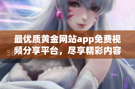 最优质黄金网站app免费视频分享平台，尽享精彩内容与服务