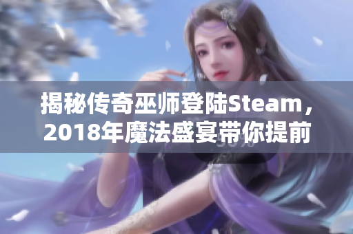 揭秘传奇巫师登陆Steam，2018年魔法盛宴带你提前体验