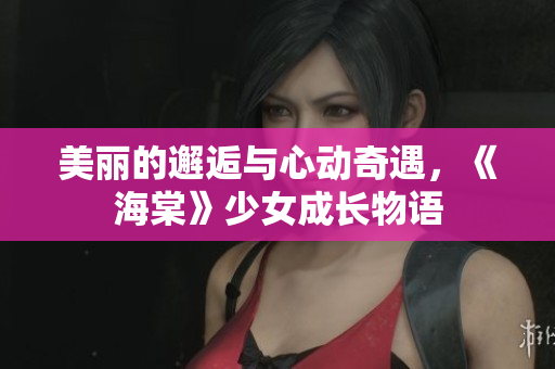 美丽的邂逅与心动奇遇，《海棠》少女成长物语