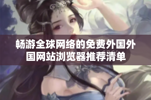 畅游全球网络的免费外国外国网站浏览器推荐清单