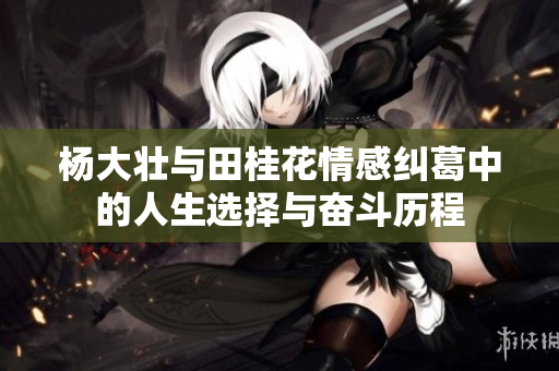 杨大壮与田桂花情感纠葛中的人生选择与奋斗历程