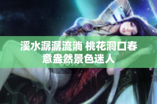 溪水潺潺流淌 桃花洞口春意盎然景色迷人