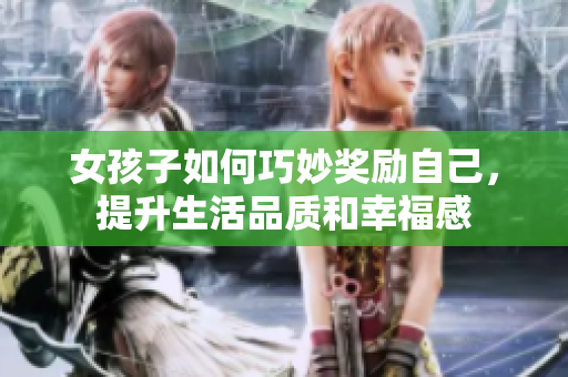女孩子如何巧妙奖励自己，提升生活品质和幸福感