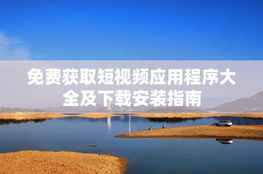 免费获取短视频应用程序大全及下载安装指南