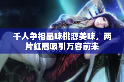 千人争相品味桃源美味，两片红唇吸引万客前来