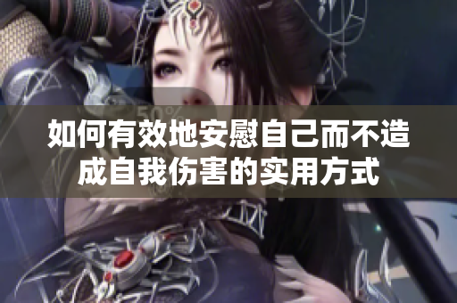 如何有效地安慰自己而不造成自我伤害的实用方式