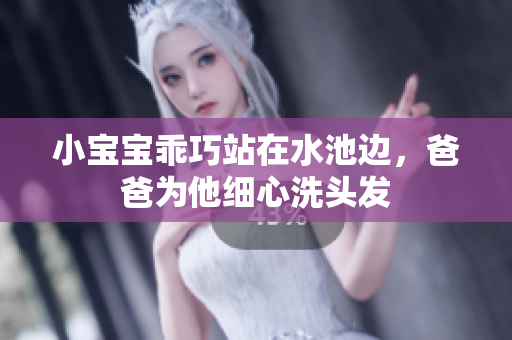 小宝宝乖巧站在水池边，爸爸为他细心洗头发
