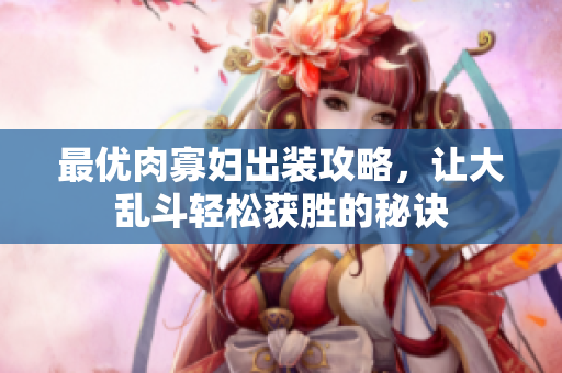 最优肉寡妇出装攻略，让大乱斗轻松获胜的秘诀
