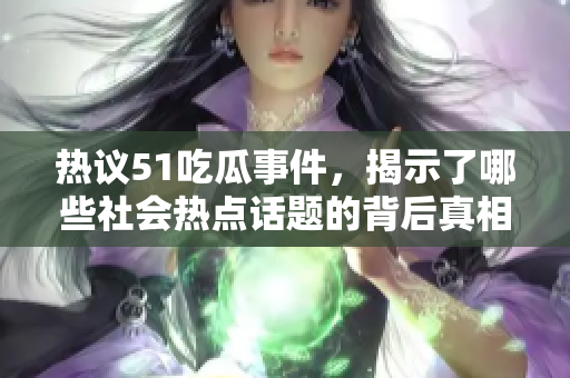 热议51吃瓜事件，揭示了哪些社会热点话题的背后真相