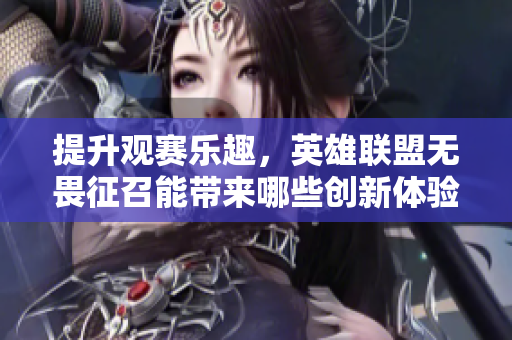 提升观赛乐趣，英雄联盟无畏征召能带来哪些创新体验