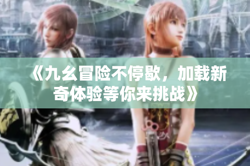 《九幺冒险不停歇，加载新奇体验等你来挑战》