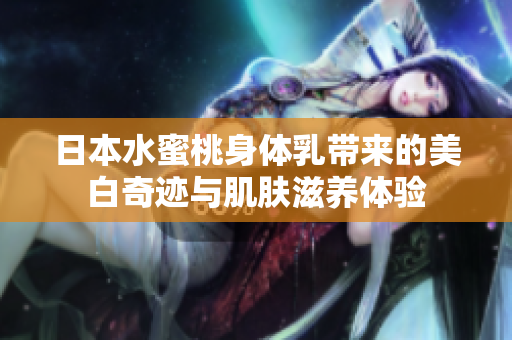 日本水蜜桃身体乳带来的美白奇迹与肌肤滋养体验