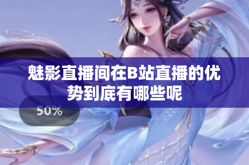 魅影直播间在B站直播的优势到底有哪些呢