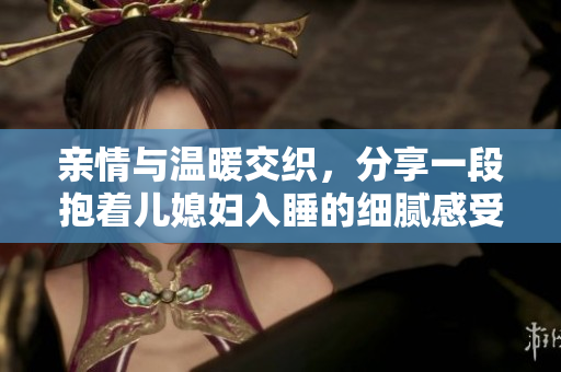 亲情与温暖交织，分享一段抱着儿媳妇入睡的细腻感受
