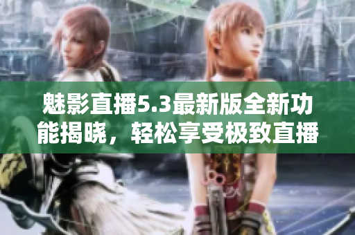 魅影直播5.3最新版全新功能揭晓，轻松享受极致直播体验