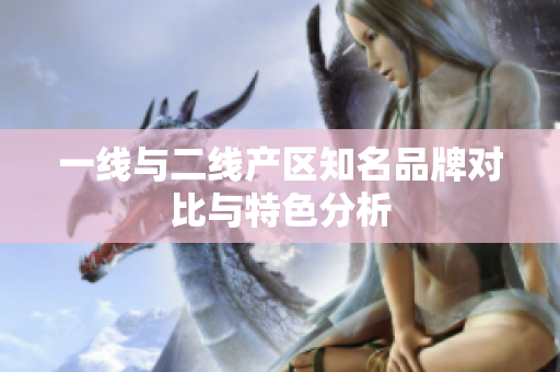 一线与二线产区知名品牌对比与特色分析
