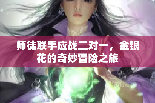 师徒联手应战二对一，金银花的奇妙冒险之旅