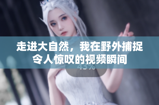 走进大自然，我在野外捕捉令人惊叹的视频瞬间