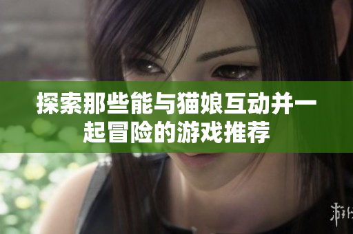 探索那些能与猫娘互动并一起冒险的游戏推荐