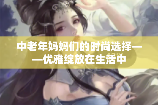 中老年妈妈们的时尚选择——优雅绽放在生活中