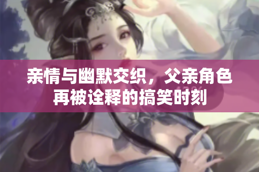 亲情与幽默交织，父亲角色再被诠释的搞笑时刻